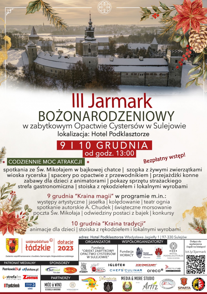 Duży plakat z motywem  świątecznym, w tle zdjęcie Opactwa Cystersów w Sulejowie.  Główny napis: III Jarmark BOŻONARODZENIOWY w zabytkowym Opactwie Cystersów w Sulejowie lokalizacja: Hotel Podklasztorze. 9 i 10 grudnia od godz. 13:00. Bezpłatny wstęp. Codziennie moc atrakcji: spotkania ze Św. Mikołajem w bajkowej chatce, szopka z żywymi zwierzątkami, wioska rycerska, spacery po opactwie z przewodnikiem, przejażdżki konne, zabawy dla dzieci z animatorami, pokazy sprzętu strażackiego, strefa gastronomiczna, stoiska z rękodziełem i lokalnymi wyrobami. 9 grudnia "Kraina magii" w programie m.in.: występy artystyczne, jasełka, kolędowanie, teatr ognia, spotkanie autorskie A. Chudek, świąteczne morsowanie, poczta Św. Mikołaja, odwiedziny postaci z bajek, konkursy. 10 grudnia "Kraina tradycji" animacje dla dzieci, stoiska z rękodziełem i lokalnymi wyrobami. Adres: Hotel Podklasztorze Władysława Jagiełły 1, 97-330 Sulejów. Poniżej organizator, współorganizatorzy, patronaci medialni, sponsorzy oraz partnerzy wydarzenia.